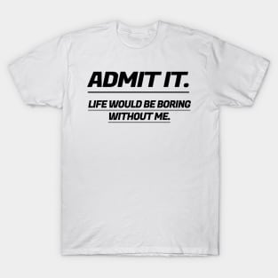 Admit It Life Would Be Boring Without Me. T-Shirt